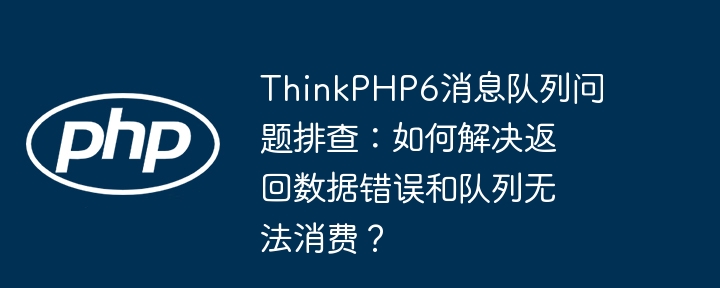 ThinkPHP6消息队列问题排查：如何解决返回数据错误和队列无法消费？