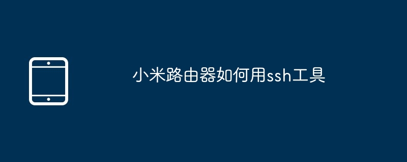 小米路由器如何用ssh工具（小米.路由器.如何用.工具.ssh.....）