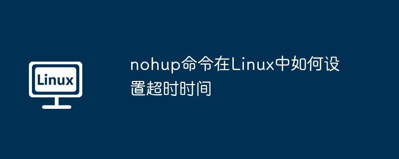 nohup命令在Linux中如何设置超时时间（超时.如何设置.命令.时间.nohup...........）