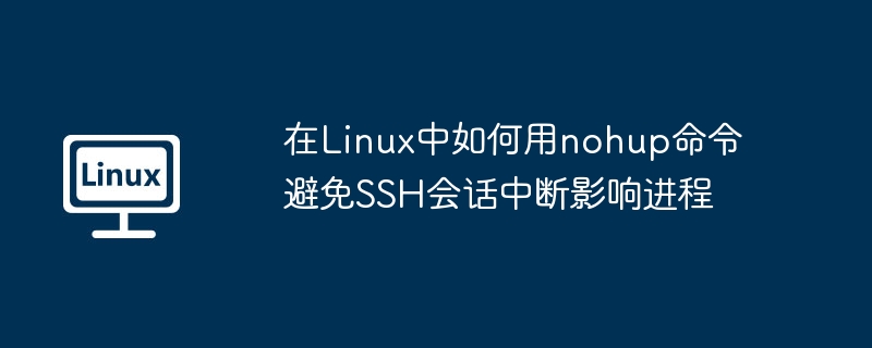 在Linux中如何用nohup命令避免SSH会话中断影响进程（会话.如何用.中断.进程.命令...........）