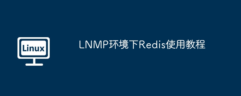 LNMP环境下Redis使用教程（环境.教程.LNMP.Redis...........）