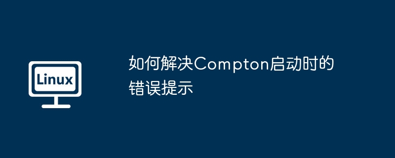 如何解决Compton启动时的错误提示（如何解决.启动时.错误提示.Compton...........）