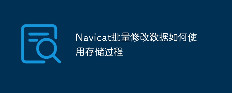 Navicat批量修改数据如何使用存储过程