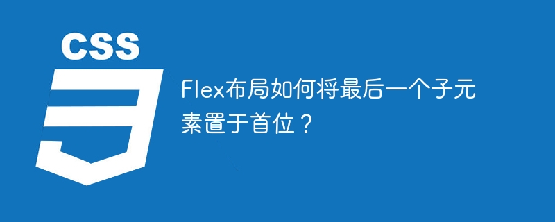 Flex布局如何将最后一个子元素置于首位？