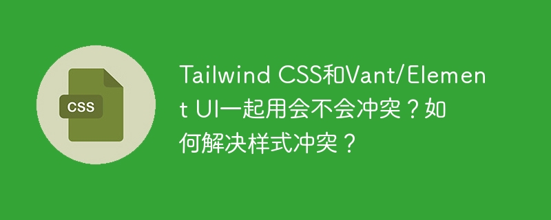 Tailwind CSS和Vant/Element UI一起用会不会冲突？如何解决样式冲突？
