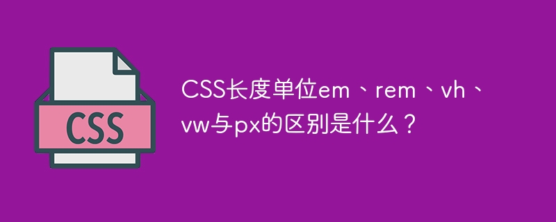 css长度单位em、rem、vh、vw与px的区别是什么？