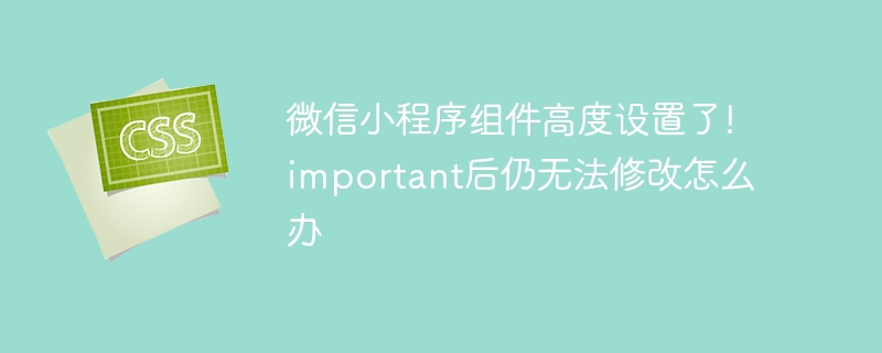 微信小程序组件高度设置了!important后仍无法修改怎么办