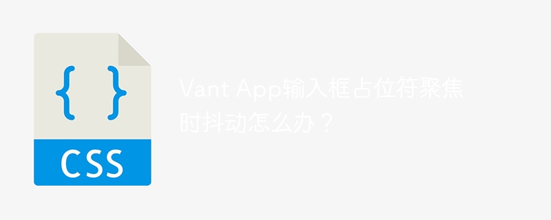 Vant App输入框占位符聚焦时抖动怎么办？