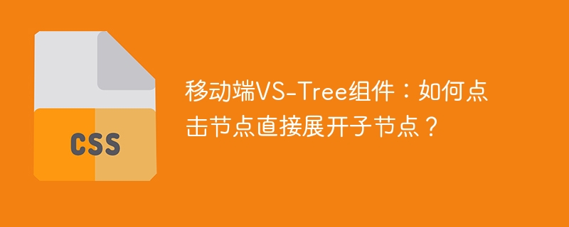 移动端VS-Tree组件：如何点击节点直接展开子节点？