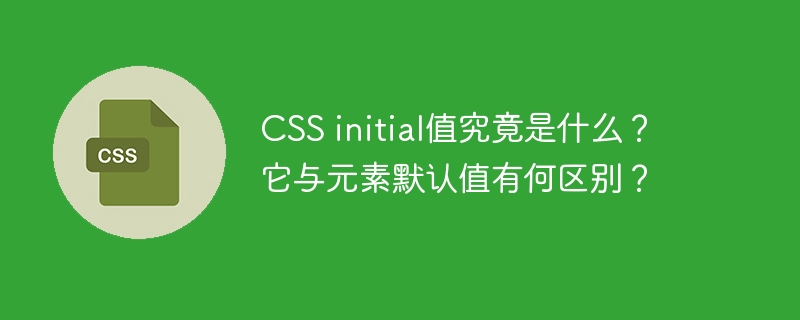 CSS initial值究竟是什么？它与元素默认值有何区别？