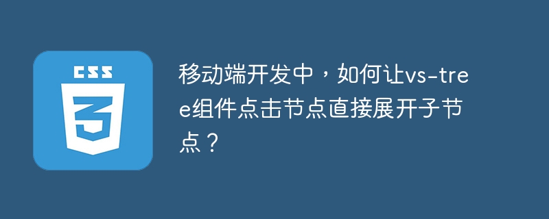 移动端开发中，如何让vs-tree组件点击节点直接展开子节点？