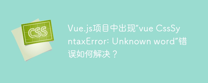 Vue.js项目中出现“vue CssSyntaxError: Unknown word”错误如何解决？