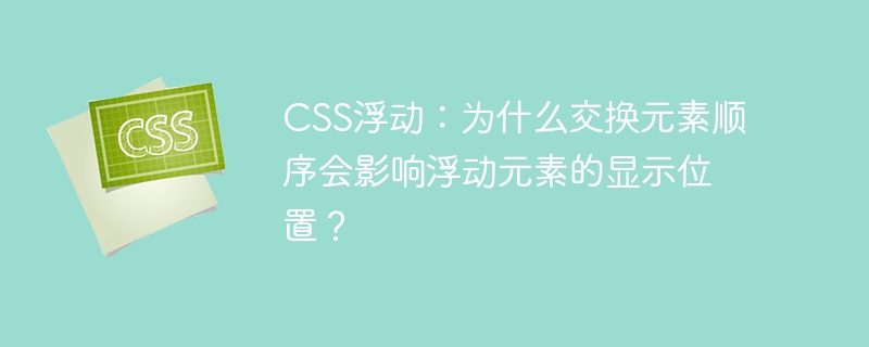 CSS浮动：为什么交换元素顺序会影响浮动元素的显示位置？