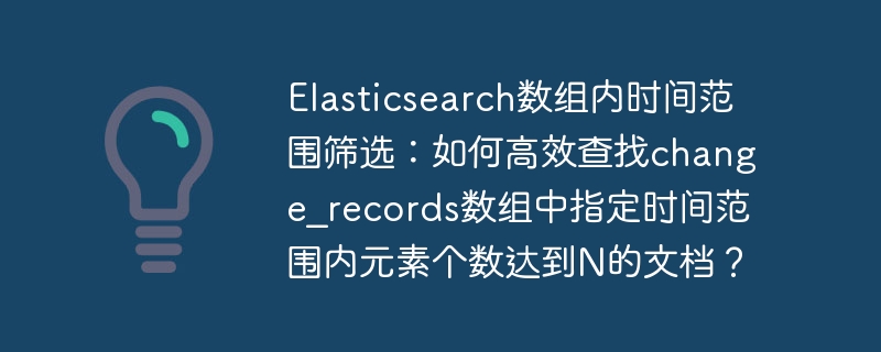 Elasticsearch数组内时间范围筛选：如何高效查找change_records数组中指定时间范围内元素个数达到N的文档？