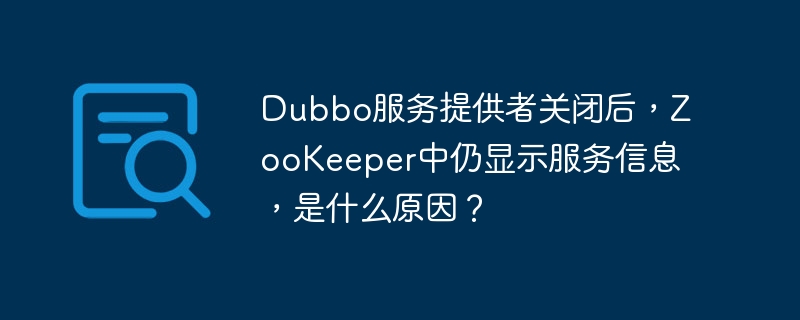 Dubbo服务提供者关闭后，ZooKeeper中仍显示服务信息，是什么原因？