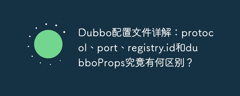 Dubbo配置文件详解：protocol、port、registry.id和dubboProps究竟有何区别？