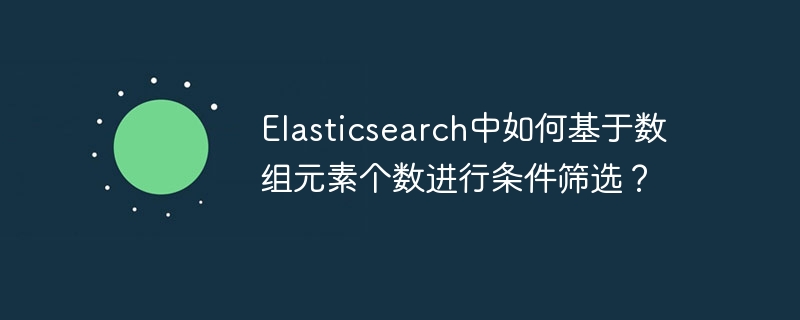 Elasticsearch中如何基于数组元素个数进行条件筛选？