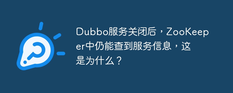 Dubbo服务关闭后，ZooKeeper中仍能查到服务信息，这是为什么？