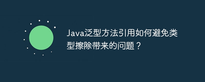 Java泛型方法引用如何避免类型擦除带来的问题？