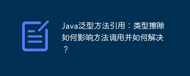 Java泛型方法引用：类型擦除如何影响方法调用并如何解决？