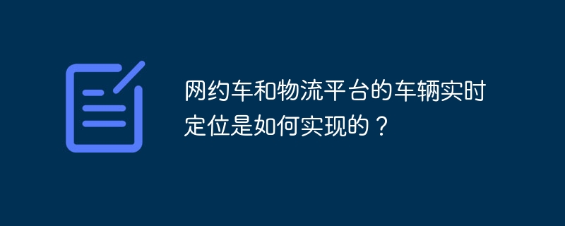 网约车和物流平台的车辆实时定位是如何实现的？