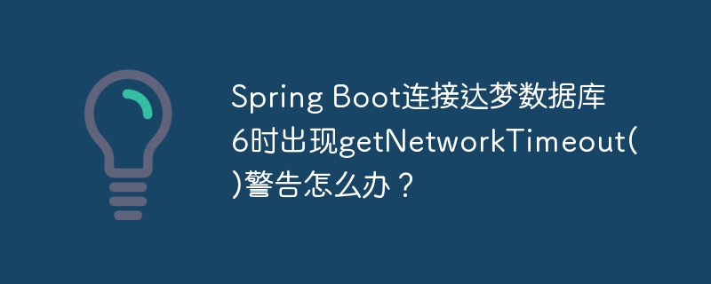 Spring Boot连接达梦数据库6时出现getNetworkTimeout()警告怎么办？