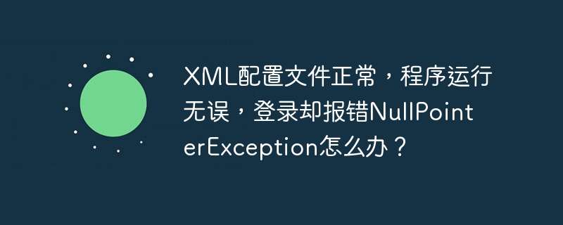 XML配置文件正常，程序运行无误，登录却报错NullPointerException怎么办？