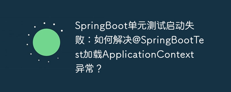 SpringBoot单元测试启动失败：如何解决@SpringBootTest加载ApplicationContext异常？