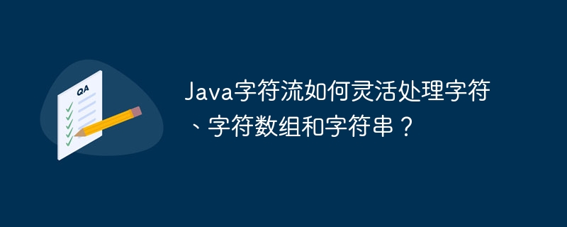 Java字符流如何灵活处理字符、字符数组和字符串？