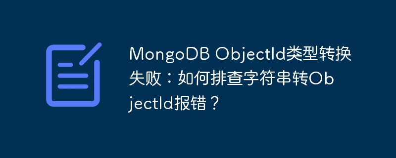 MongoDB ObjectId类型转换失败：如何排查字符串转ObjectId报错？