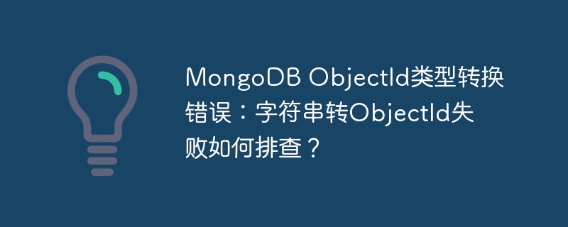 MongoDB ObjectId类型转换错误：字符串转ObjectId失败如何排查？