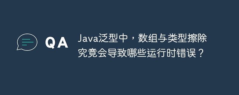 Java泛型中，数组与类型擦除究竟会导致哪些运行时错误？