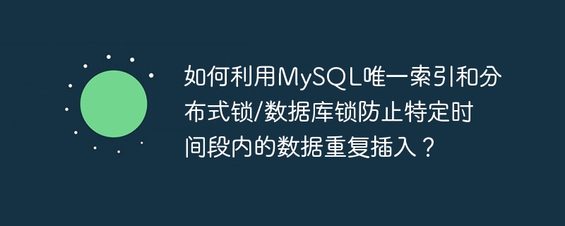 如何利用mysql唯一索引和分布式锁/数据库锁防止特定时间段内的数据重复插入？