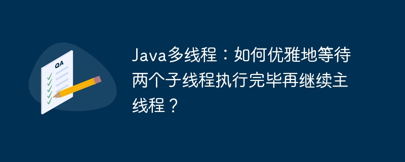 Java多线程：如何优雅地等待两个子线程执行完毕再继续主线程？