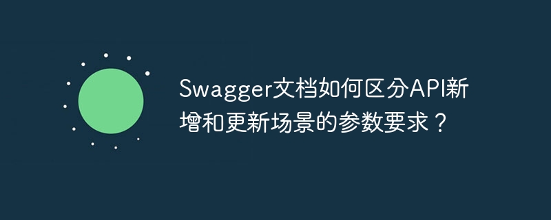 Swagger文档如何区分API新增和更新场景的参数要求？