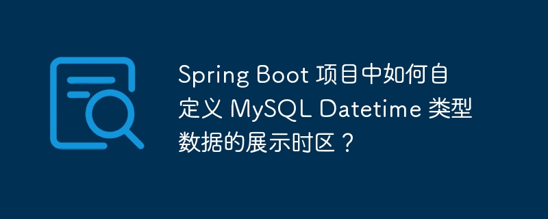 Spring Boot 项目中如何自定义 MySQL Datetime 类型数据的展示时区？