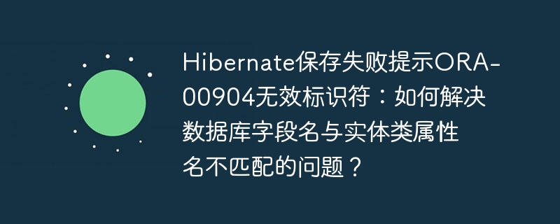 Hibernate保存失败提示ORA-00904无效标识符：如何解决数据库字段名与实体类属性名不匹配的问题？