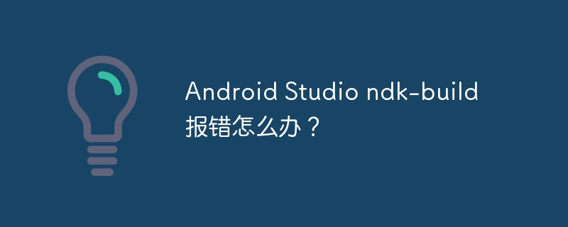 android studio ndk-build报错怎么办？