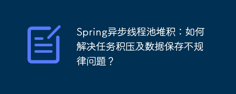 Spring异步线程池堆积：如何解决任务积压及数据保存不规律问题？