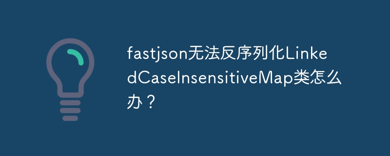 fastjson无法反序列化linkedcaseinsensitivemap类怎么办？