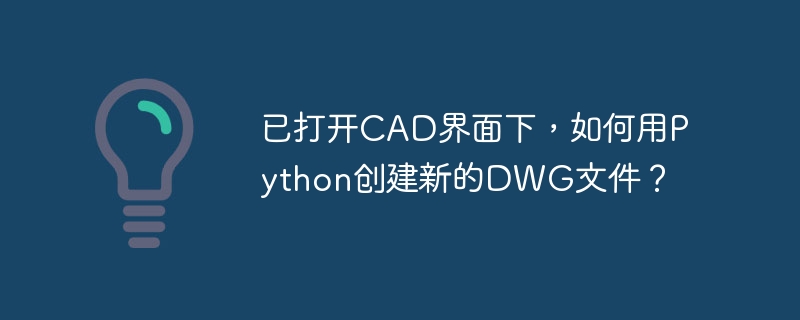 已打开CAD界面下，如何用Python创建新的DWG文件？