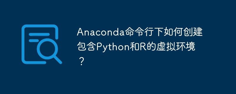 Anaconda命令行下如何创建包含Python和R的虚拟环境？