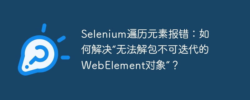 Selenium遍历元素报错：如何解决“无法解包不可迭代的WebElement对象”？