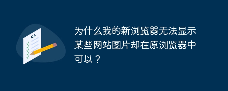 为什么我的新浏览器无法显示某些网站图片却在原浏览器中可以？