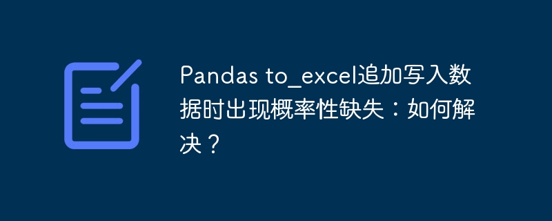 Pandas to_excel追加写入数据时出现概率性缺失：如何解决？