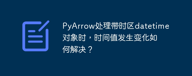 PyArrow处理带时区datetime对象时，时间值发生变化如何解决？