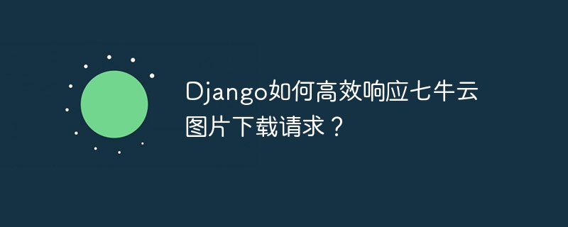 Django如何高效响应七牛云图片下载请求？