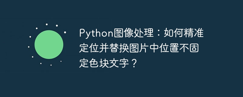 python图像处理：如何精准定位并替换图片中位置不固定色块文字？