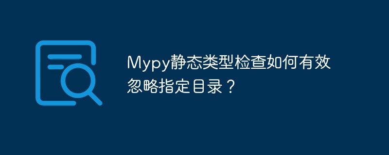 Mypy静态类型检查如何有效忽略指定目录？