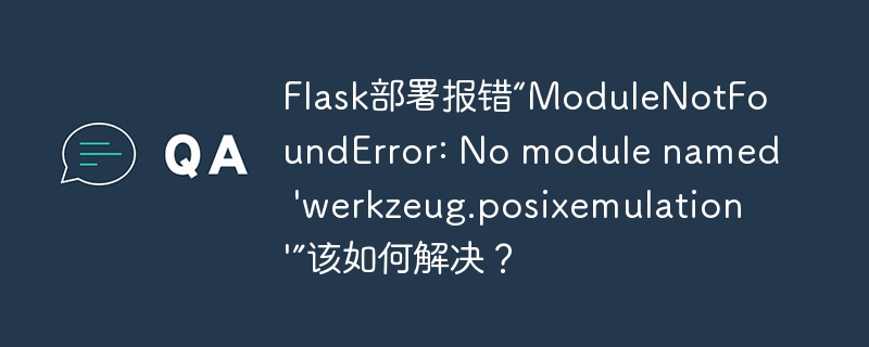 flask部署报错“modulenotfounderror: no module named 'werkzeug.posixemulation'”该如何解决？